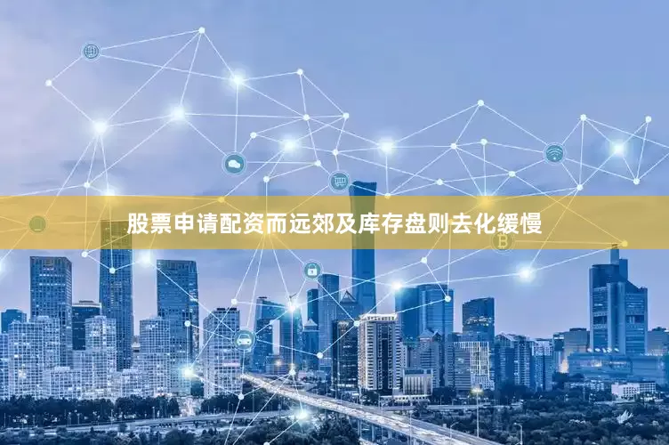 股票申请配资而远郊及库存盘则去化缓慢