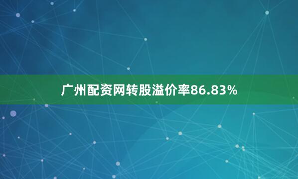 广州配资网转股溢价率86.83%