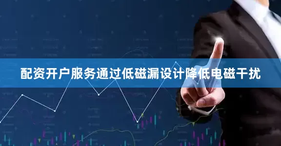 配资开户服务通过低磁漏设计降低电磁干扰