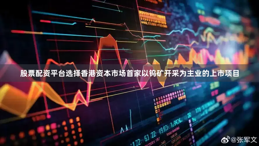 股票配资平台选择香港资本市场首家以钨矿开采为主业的上市项目