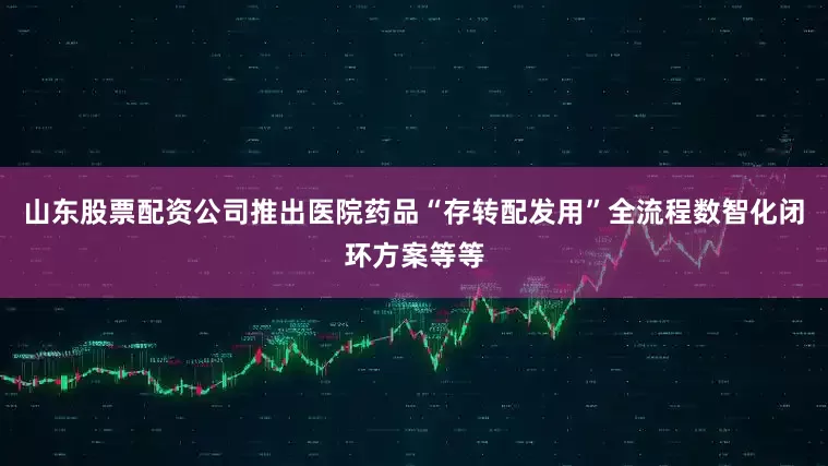 山东股票配资公司推出医院药品“存转配发用”全流程数智化闭环方案等等