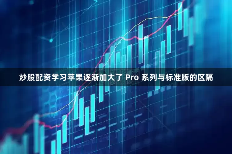 炒股配资学习苹果逐渐加大了 Pro 系列与标准版的区隔