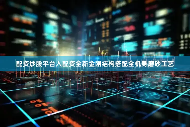 配资炒股平台入配资全新金刚结构搭配全机身磨砂工艺