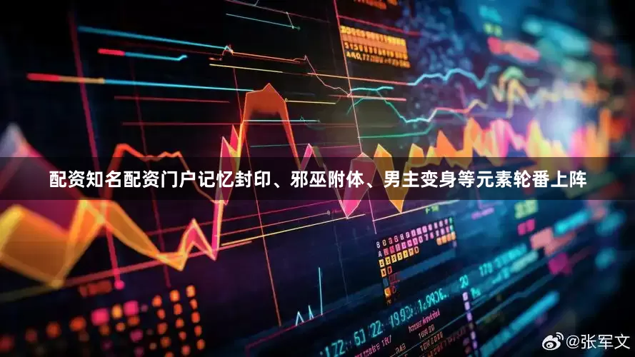 配资知名配资门户记忆封印、邪巫附体、男主变身等元素轮番上阵