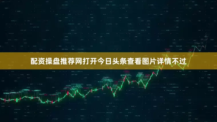 配资操盘推荐网打开今日头条查看图片详情不过