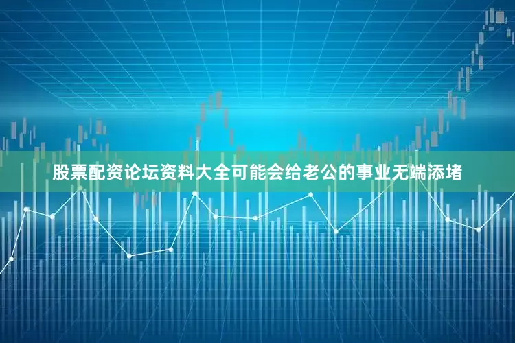 股票配资论坛资料大全可能会给老公的事业无端添堵