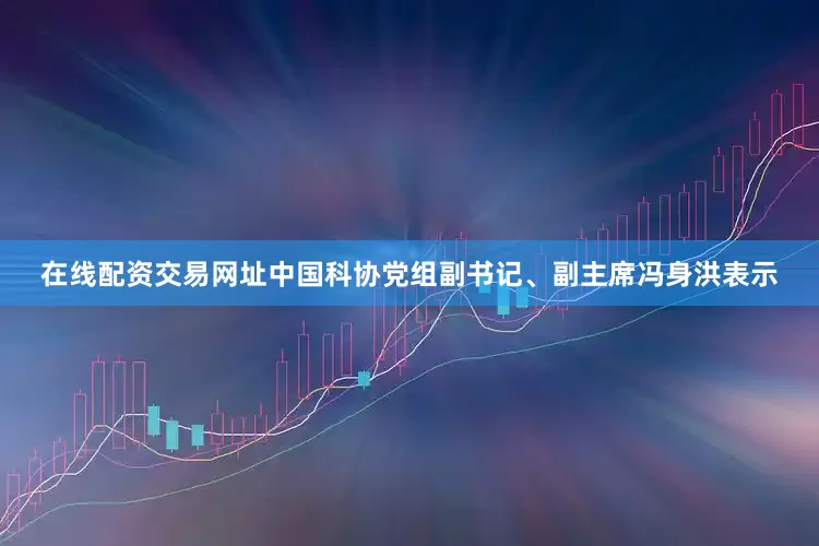 在线配资交易网址中国科协党组副书记、副主席冯身洪表示