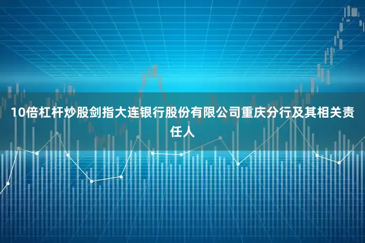 10倍杠杆炒股剑指大连银行股份有限公司重庆分行及其相关责任人