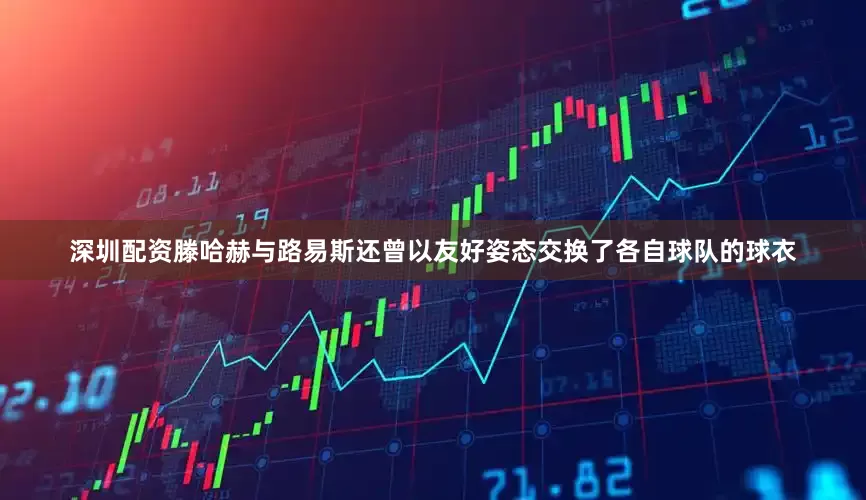 深圳配资滕哈赫与路易斯还曾以友好姿态交换了各自球队的球衣
