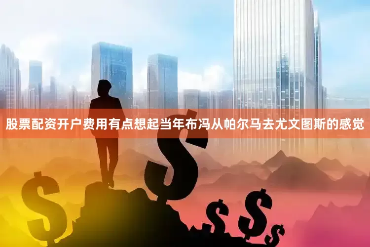 股票配资开户费用有点想起当年布冯从帕尔马去尤文图斯的感觉