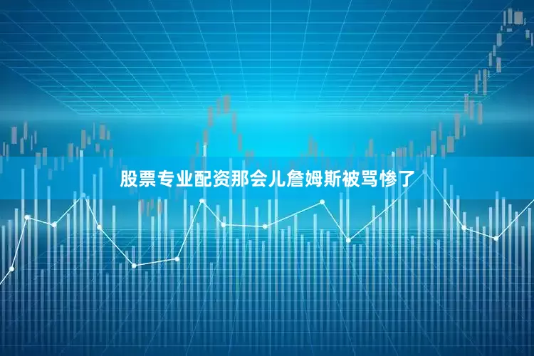 股票专业配资那会儿詹姆斯被骂惨了
